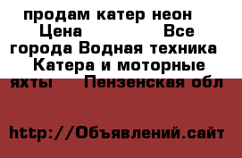 продам катер неон  › Цена ­ 550 000 - Все города Водная техника » Катера и моторные яхты   . Пензенская обл.
